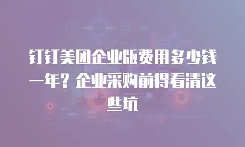 钉钉美团企业版费用多少钱一年？企业采购前得看清这些坑