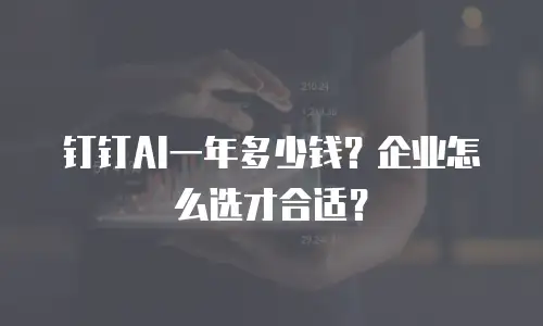 钉钉AI一年多少钱？企业怎么选才合适？