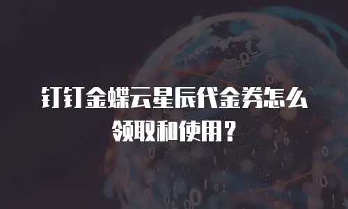 钉钉金蝶云星辰代金券怎么领取和使用？