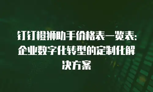 钉钉橙狮助手价格表一览表：企业数字化转型的定制化解决方案