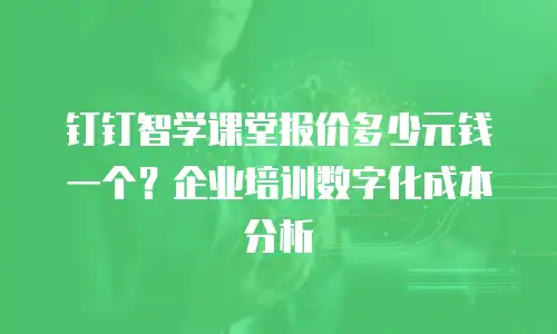 钉钉智学课堂报价多少元钱一个？企业培训数字化成本分析