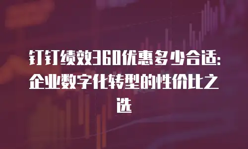 钉钉绩效360优惠多少合适：企业数字化转型的性价比之选