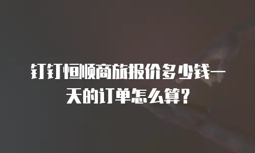 钉钉恒顺商旅报价多少钱一天的订单怎么算？