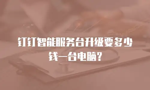钉钉智能服务台升级要多少钱一台电脑？