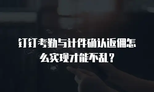 钉钉考勤与计件确认返佣怎么实现才能不乱？