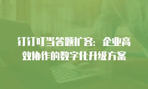 钉钉叮当答题扩容：企业高效协作的数字化升级方案