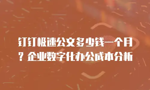 钉钉极速公文多少钱一个月？企业数字化办公成本分析