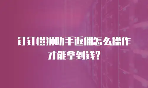 钉钉橙狮助手返佣怎么操作才能拿到钱？
