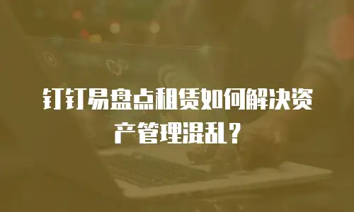 钉钉易盘点租赁如何解决资产管理混乱？