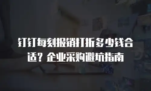 钉钉每刻报销打折多少钱合适？企业采购避坑指南