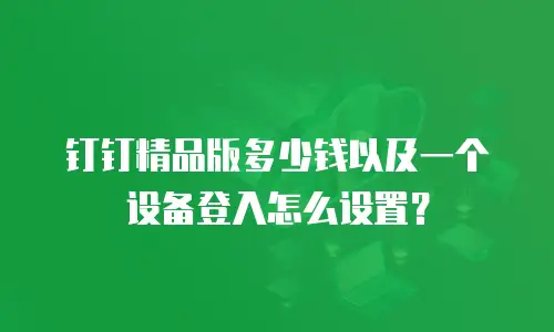 钉钉精品版多少钱以及一个设备登入怎么设置？