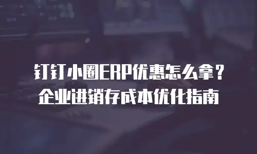 钉钉小圈ERP优惠怎么拿？企业进销存成本优化指南
