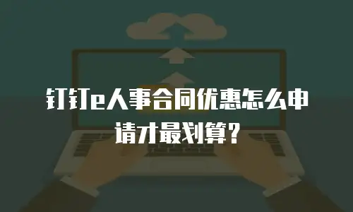 钉钉e人事合同优惠怎么申请才最划算？