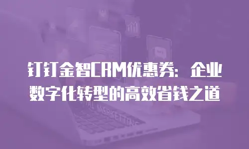 钉钉金智CRM优惠券：企业数字化转型的高效省钱之道