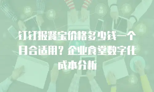 钉钉报餐宝价格多少钱一个月合适用？企业食堂数字化成本分析