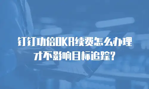 钉钉功倍OKR续费怎么办理才不影响目标追踪？