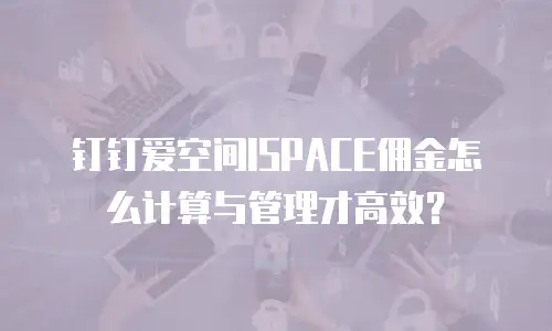 钉钉爱空间ISPACE佣金怎么计算与管理才高效？