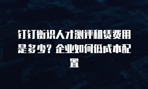 钉钉衡识人才测评租赁费用是多少？企业如何低成本配置