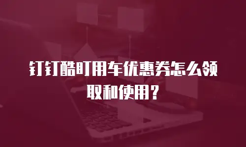钉钉酷盯用车优惠券怎么领取和使用？