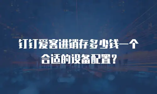 钉钉爱客进销存多少钱一个合适的设备配置？