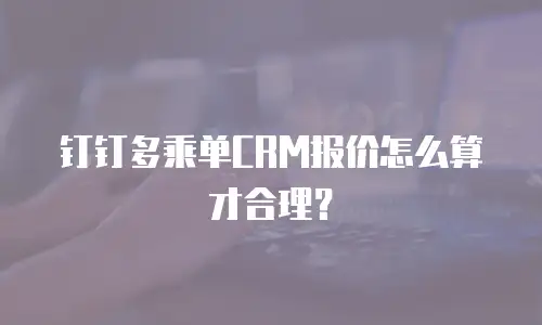 钉钉多乘单CRM报价怎么算才合理？