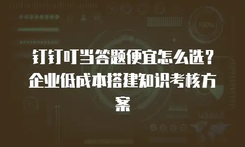 钉钉叮当答题便宜怎么选？企业低成本搭建知识考核方案