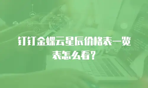 钉钉金蝶云星辰价格表一览表怎么看？
