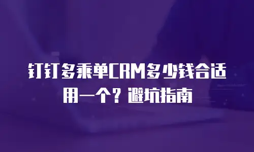 钉钉多乘单CRM多少钱合适用一个？避坑指南