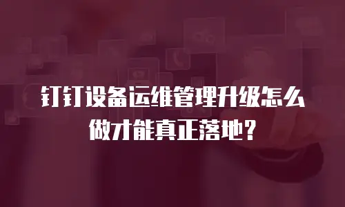 钉钉设备运维管理升级怎么做才能真正落地？