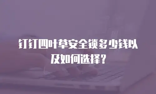 钉钉四叶草安全锁多少钱以及如何选择？