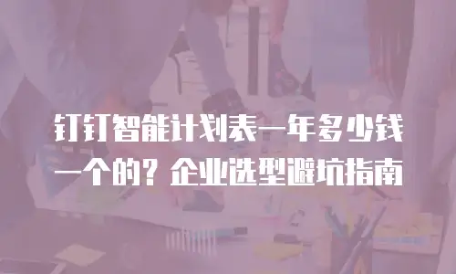 钉钉智能计划表一年多少钱一个的？企业选型避坑指南