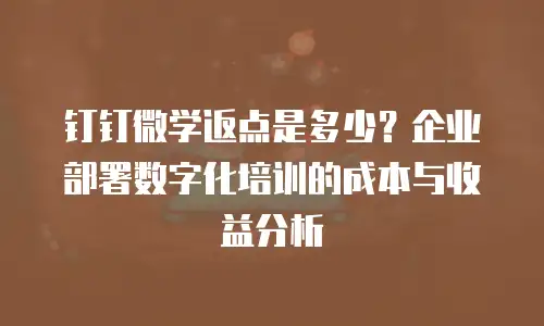 钉钉微学返点是多少？企业部署数字化培训的成本与收益分析
