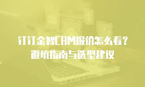 钉钉金智CRM报价怎么看？避坑指南与选型建议