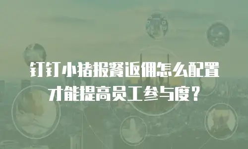 钉钉小猪报餐返佣怎么配置才能提高员工参与度？