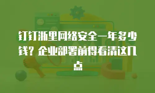 钉钉浙里网络安全一年多少钱？企业部署前得看清这几点