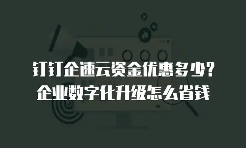 钉钉企速云资金优惠多少？企业数字化升级怎么省钱
