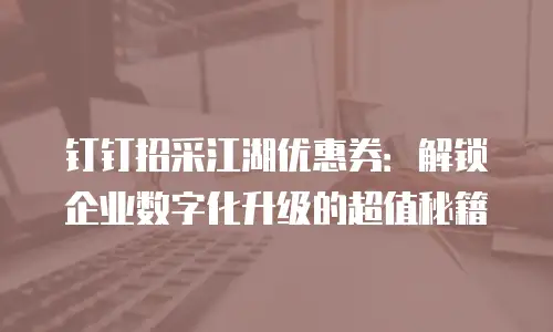 钉钉招采江湖优惠券：解锁企业数字化升级的超值秘籍
