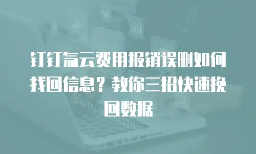 钉钉氚云费用报销误删如何找回信息？教你三招快速挽回数据