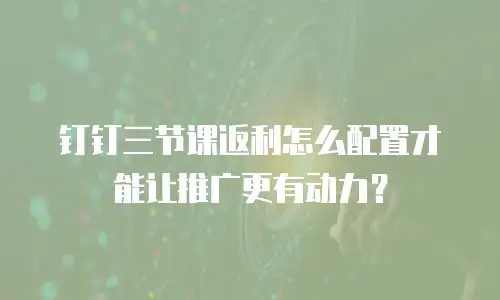 钉钉三节课返利怎么配置才能让推广更有动力？