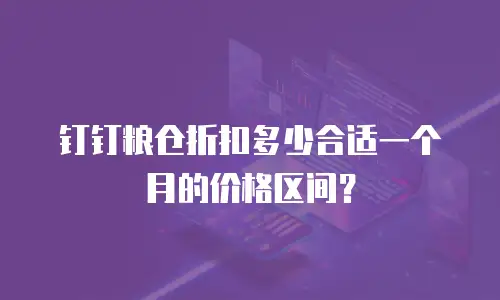 钉钉粮仓折扣多少合适一个月的价格区间？