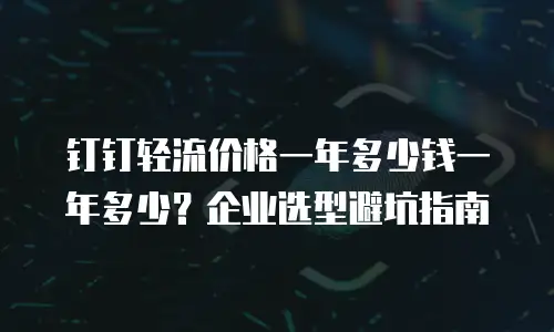 钉钉轻流价格一年多少钱一年多少？企业选型避坑指南