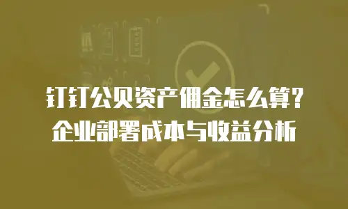 钉钉公贝资产佣金怎么算？企业部署成本与收益分析