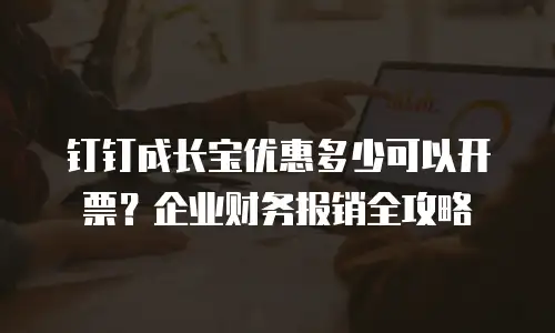 钉钉成长宝优惠多少可以开票？企业财务报销全攻略