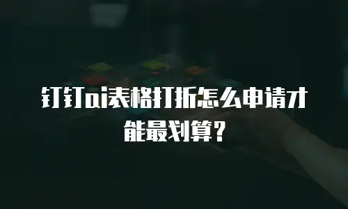 钉钉ai表格打折怎么申请才能最划算？