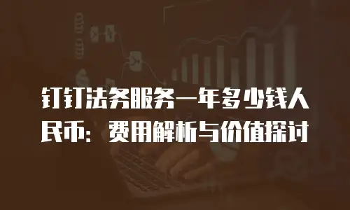 钉钉法务服务一年多少钱人民币：费用解析与价值探讨