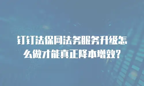 钉钉法保网法务服务升级怎么做才能真正降本增效？