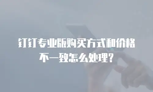 钉钉专业版购买方式和价格不一致怎么处理？