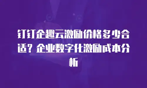 钉钉企趣云激励价格多少合适？企业数字化激励成本分析