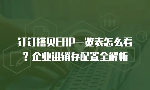钉钉搭贝ERP一览表怎么看？企业进销存配置全解析