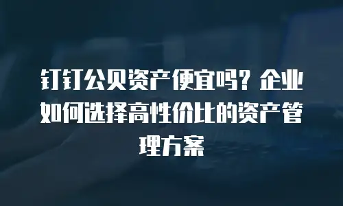 钉钉公贝资产便宜吗？企业如何选择高性价比的资产管理方案